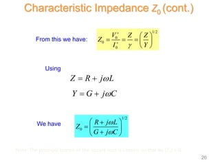 From this we have:
Using
We have
1/2
0
0
0
V Z Z
Z
I Y



 
    
 
Y G j C

 
1/2
0
R j L
Z
G j C


 

  

 
Characteristic Impedance Z0 (cont.)
Z R j L

 
Note: The principal branch of the square root is chosen, so that Re (Z0) > 0.
26
 