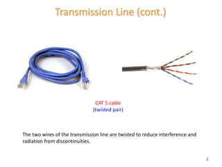 Transmission Line (cont.)
CAT 5 cable
(twisted pair)
The two wires of the transmission line are twisted to reduce interference and
radiation from discontinuities.
4
 