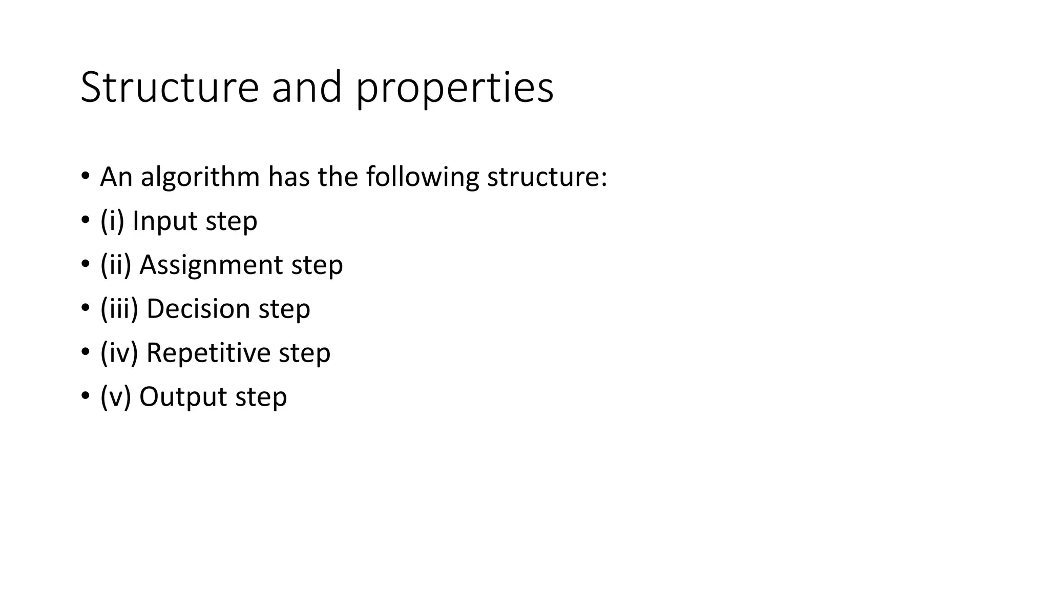 Structure and properties
• An algorithm has the following structure:
• (i) Input step
• (ii) Assignment step
• (iii) Decision step
• (iv) Repetitive step
• (v) Output step
 