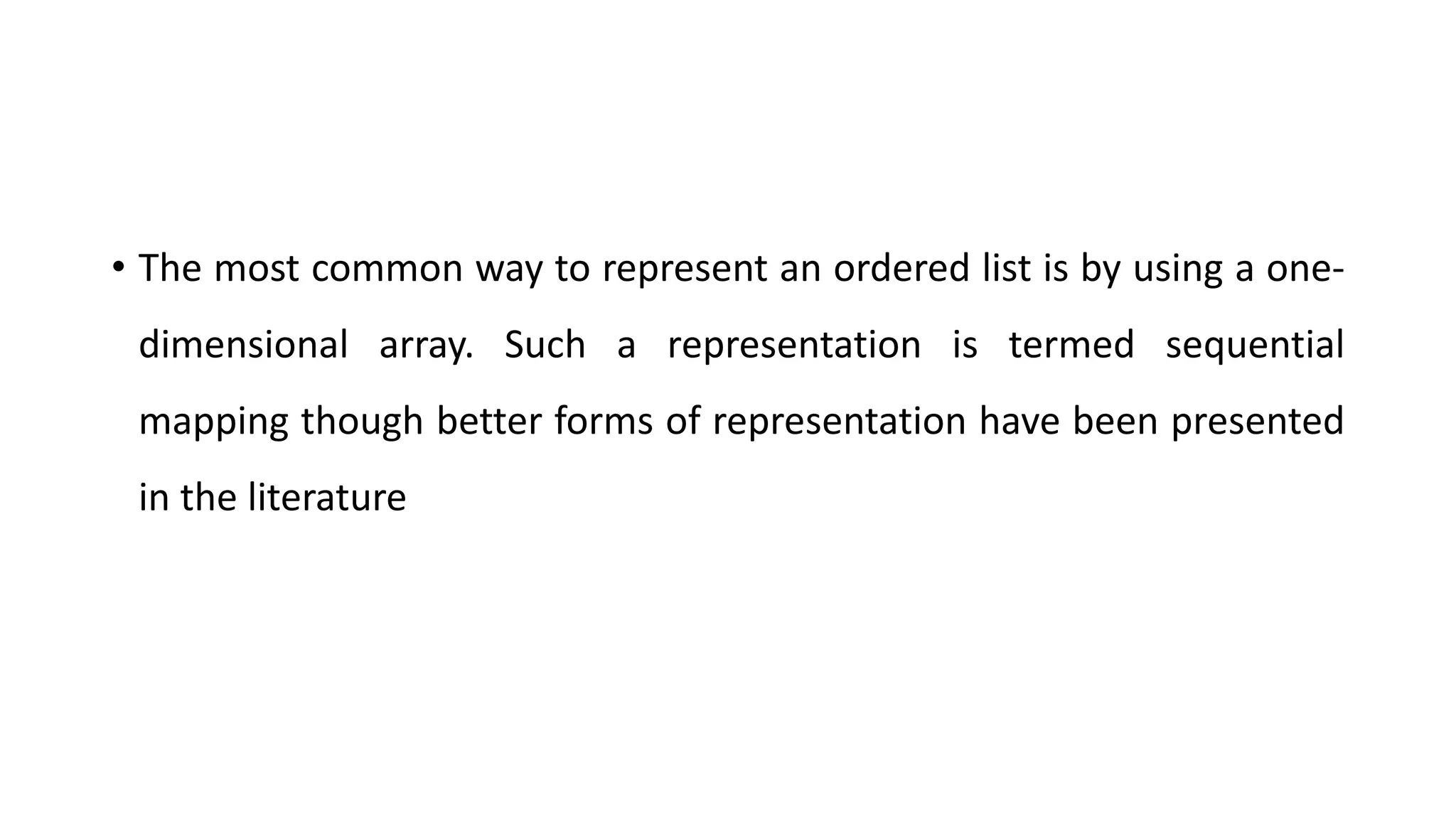 • The most common way to represent an ordered list is by using a one-
dimensional array. Such a representation is termed sequential
mapping though better forms of representation have been presented
in the literature
 