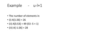 Example - u-l+1
• The number of elements in
• (i) A[1:26] = 26
• (ii) A[5:53] = 49 (53 -5 + 1)
• (iii) A[-1:26] = 28
 