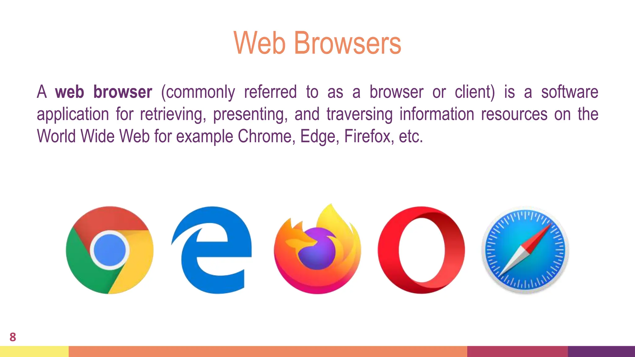 Web Browsers
A web browser (commonly referred to as a browser or client) is a software
application for retrieving, presenting, and traversing information resources on the
World Wide Web for example Chrome, Edge, Firefox, etc.
8
 