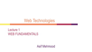 Web Technologies
Lecture 1
WEB FUNDAMENTALS
Asif Mehmood
 