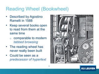 Reading Wheel (Bookwheel)
• Described by Agostino
Ramelli in 1588
• Keep several books open
to read from them at the
same time
o comparable to modern
tabbed browsing
• The reading wheel has
never really been built
• Could be seen as a
predecessor of hypertext
6
 