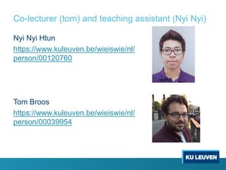 Co-lecturer (tom) and teaching assistant (Nyi Nyi)
Nyi Nyi Htun
https://www.kuleuven.be/wieiswie/nl/
person/00120760
Tom Broos
https://www.kuleuven.be/wieiswie/nl/
person/00039954
 