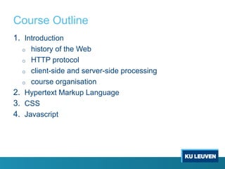 Course Outline
1. Introduction
o history of the Web
o HTTP protocol
o client-side and server-side processing
o course organisation
2. Hypertext Markup Language
3. CSS
4. Javascript
 