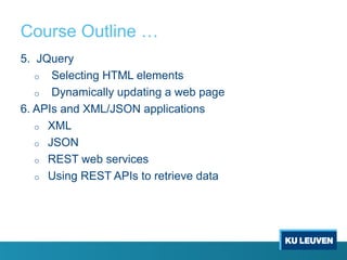 Course Outline …
5. JQuery
o Selecting HTML elements
o Dynamically updating a web page
6. APIs and XML/JSON applications
o XML
o JSON
o REST web services
o Using REST APIs to retrieve data
 