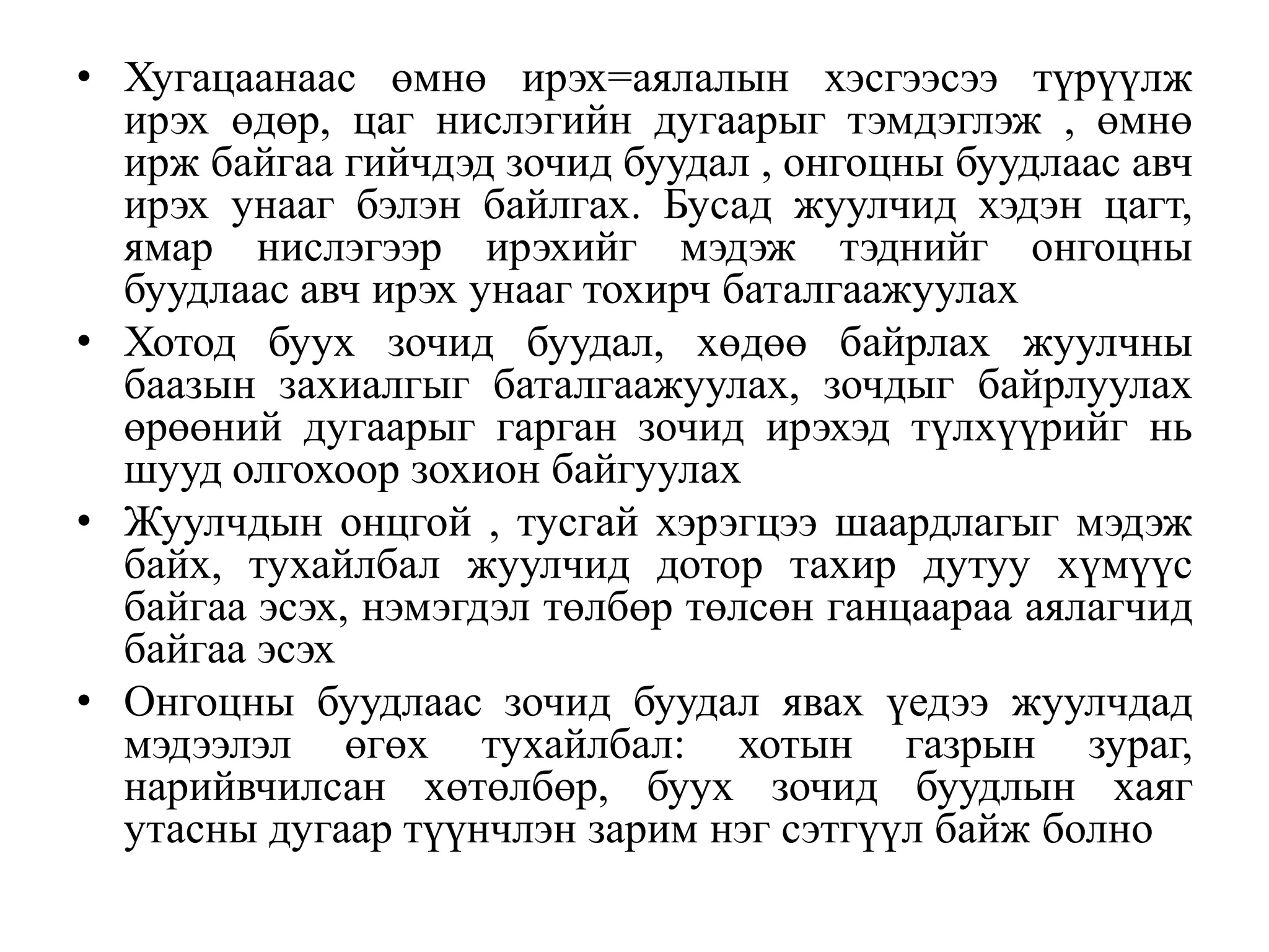 • Хугацаанаас өмнө ирэх=аялалын хэсгээсээ түрүүлж
ирэх өдөр, цаг нислэгийн дугаарыг тэмдэглэж , өмнө
ирж байгаа гийчдэд зочид буудал , онгоцны буудлаас авч
ирэх унааг бэлэн байлгах. Бусад жуулчид хэдэн цагт,
ямар нислэгээр ирэхийг мэдэж тэднийг онгоцны
буудлаас авч ирэх унааг тохирч баталгаажуулах
• Хотод буух зочид буудал, хөдөө байрлах жуулчны
баазын захиалгыг баталгаажуулах, зочдыг байрлуулах
өрөөний дугаарыг гарган зочид ирэхэд түлхүүрийг нь
шууд олгохоор зохион байгуулах
• Жуулчдын онцгой , тусгай хэрэгцээ шаардлагыг мэдэж
байх, тухайлбал жуулчид дотор тахир дутуу хүмүүс
байгаа эсэх, нэмэгдэл төлбөр төлсөн ганцаараа аялагчид
байгаа эсэх
• Онгоцны буудлаас зочид буудал явах үедээ жуулчдад
мэдээлэл өгөх тухайлбал: хотын газрын зураг,
нарийвчилсан хөтөлбөр, буух зочид буудлын хаяг
утасны дугаар түүнчлэн зарим нэг сэтгүүл байж болно

 
