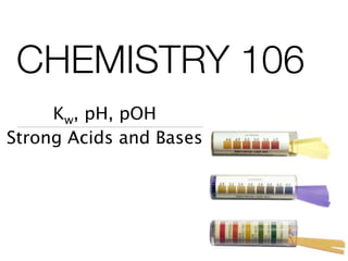 CHEMISTRY 106
     Kw, pH, pOH
Strong Acids and Bases
 