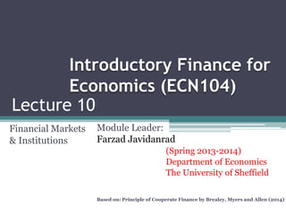 Lecture 10
Financial Markets
& Institutions
Introductory Finance for
Economics (ECN104)
Module Leader:
Farzad Javidanrad
Based on: Principle of Cooperate Finance by Brealey, Myers and Allen (2014)
(Spring 2013-2014)
Department of Economics
The University of Sheffield
 