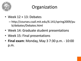 OrganizationWeek 12 + 13: Debateshttp://courses.csail.mit.edu/6.141/spring2009/pub/debates/Debates.htmlWeek 14: Graduate student presentationsWeek 15: Final presentationsFinal exam: Monday, May 3 7:30 p.m. - 10:00 p.m.