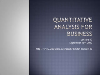 Quantitative Analysis for Business Lecture 10 September 13th, 2010 http://www.slideshare.net/saark/ibm401-lecture-10 