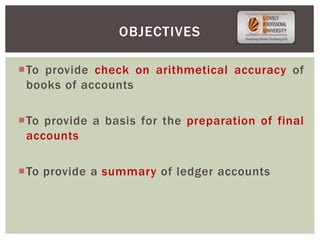 To provide check on arithmetical accuracy of
books of accounts
To provide a basis for the preparation of final
accounts
To provide a summary of ledger accounts
OBJECTIVES
 