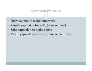 Common phrases:

  Ödev yapmak = to do homework
  Yemek yapmak = to cook (to make food)
  Şaka yapmak = to make a joke
  Resim yapmak = to draw (to make pictures)
 
