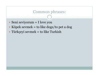 Common phrases:

  Seni seviyorum = I love you
  Köpek sevmek = to like dogs/to pet a dog
  Türkçeyi sevmek = to like Turkish
 