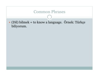 Common Phrases

  (Dil) bilmek = to know a language. Örnek: Türkçe
 biliyorum.
 