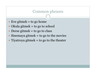 Common phrases

  Eve gitmek = to go home
  Okula gitmek = to go to school
  Derse gitmek = to go to class
  Sinemaya gitmek = to go to the movies
  Tiyatroya gitmek = to go to the theater
 