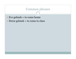Common phrases

  Eve gelmek = to come home
  Derse gelmek = to come to class
 