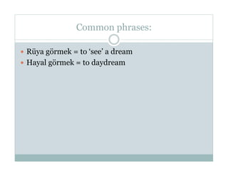 Common phrases:

  Rüya görmek = to ‘see’ a dream
  Hayal görmek = to daydream
 