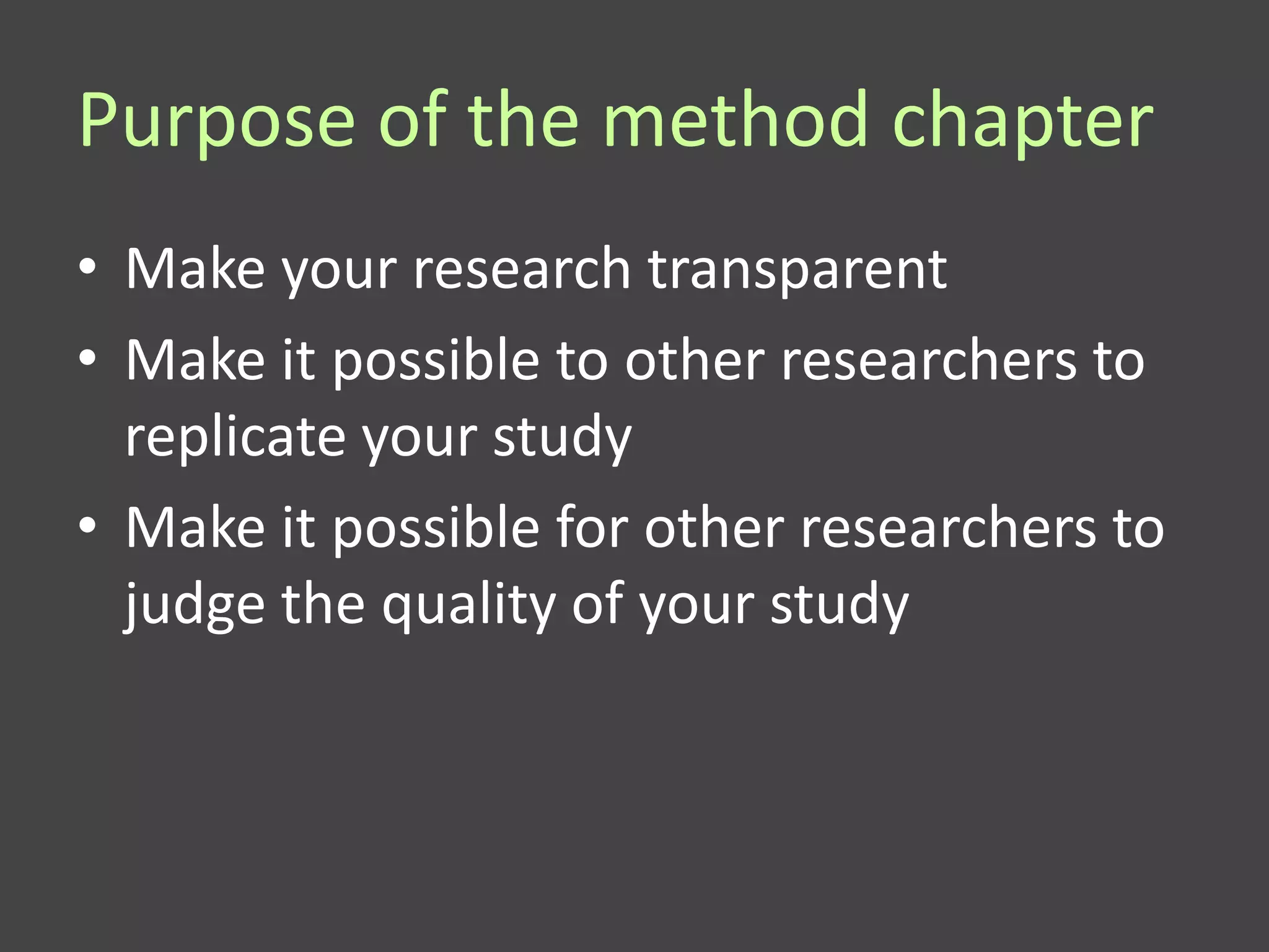Purpose of the method chapter
• Make your research transparent
• Make it possible to other researchers to
  replicate your study
• Make it possible for other researchers to
  judge the quality of your study
 