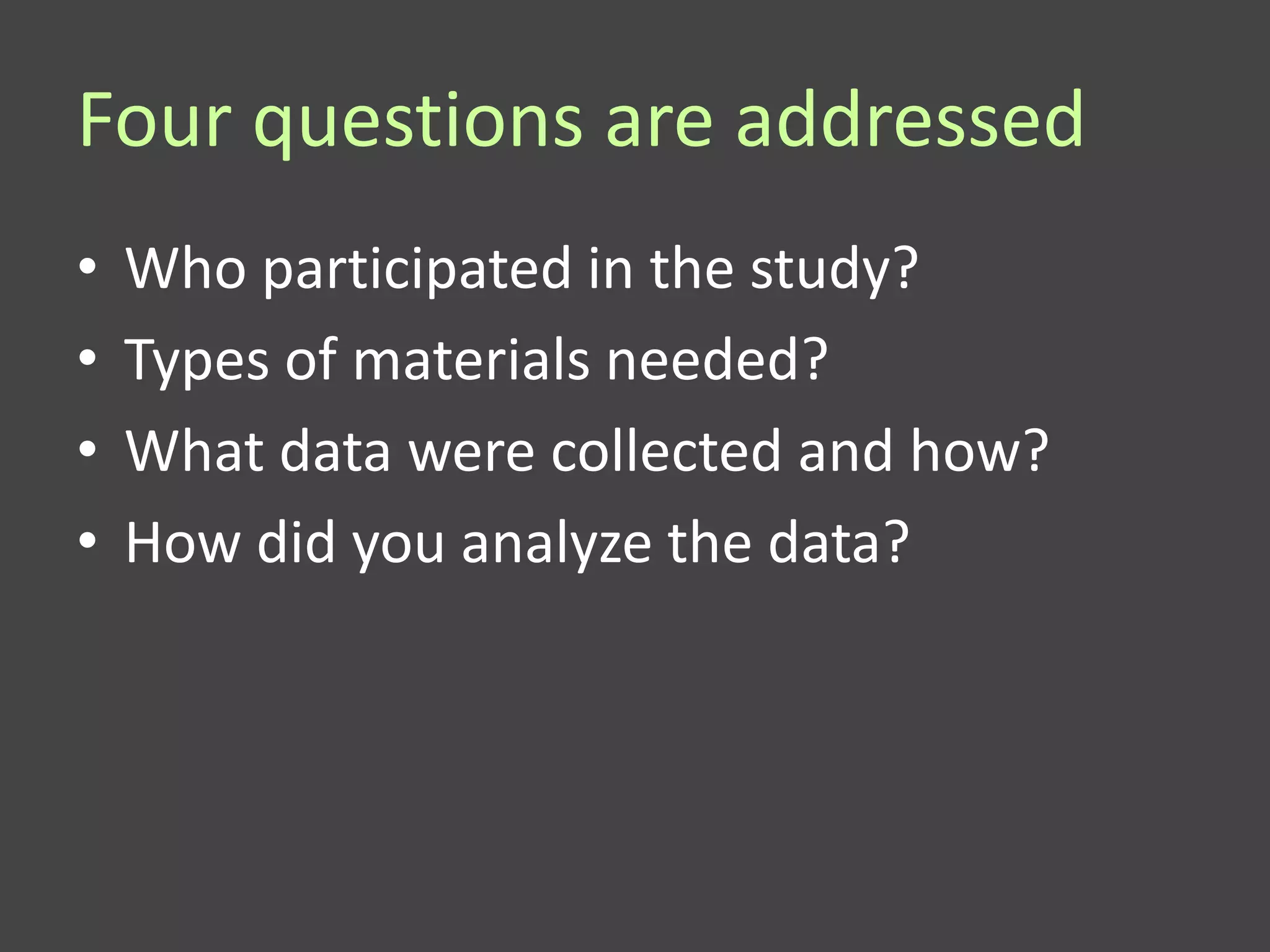 Four questions are addressed
•   Who participated in the study?
•   Types of materials needed?
•   What data were collected and how?
•   How did you analyze the data?
 