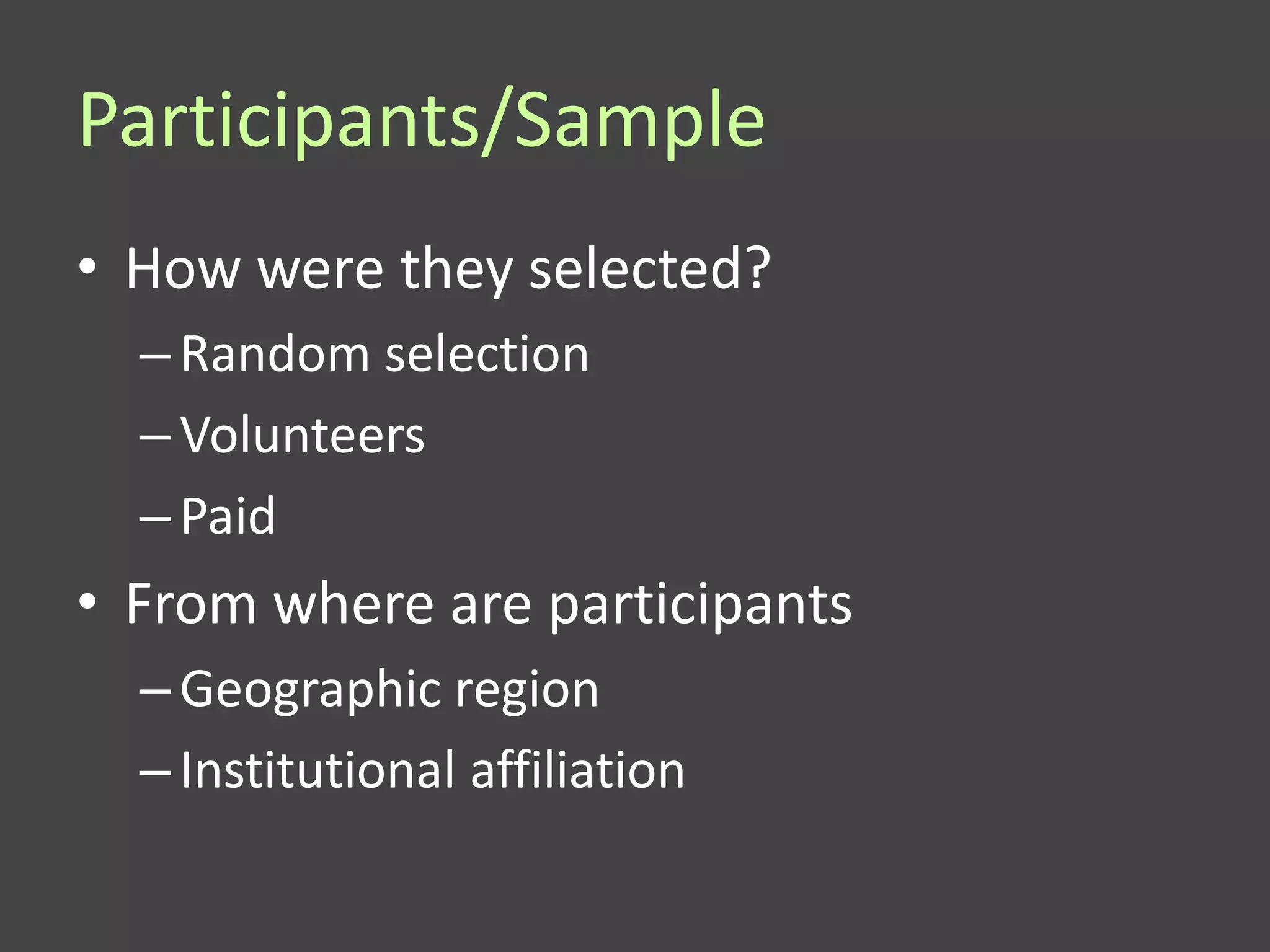 Participants/Sample
• How were they selected?
  – Random selection
  – Volunteers
  – Paid
• From where are participants
  – Geographic region
  – Institutional affiliation
 