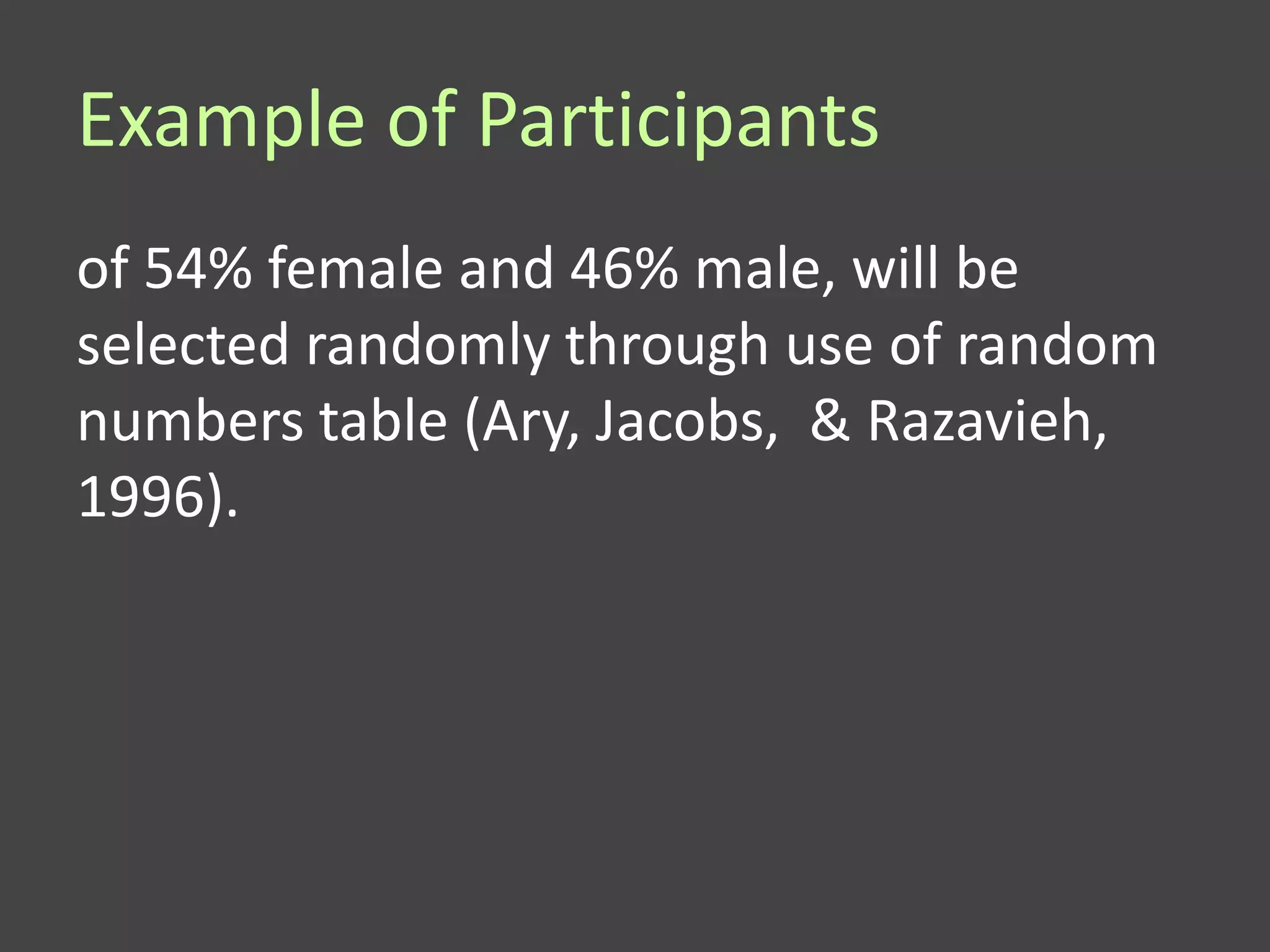 Example of Participants
of 54% female and 46% male, will be
selected randomly through use of random
numbers table (Ary, Jacobs, & Razavieh,
1996).
 