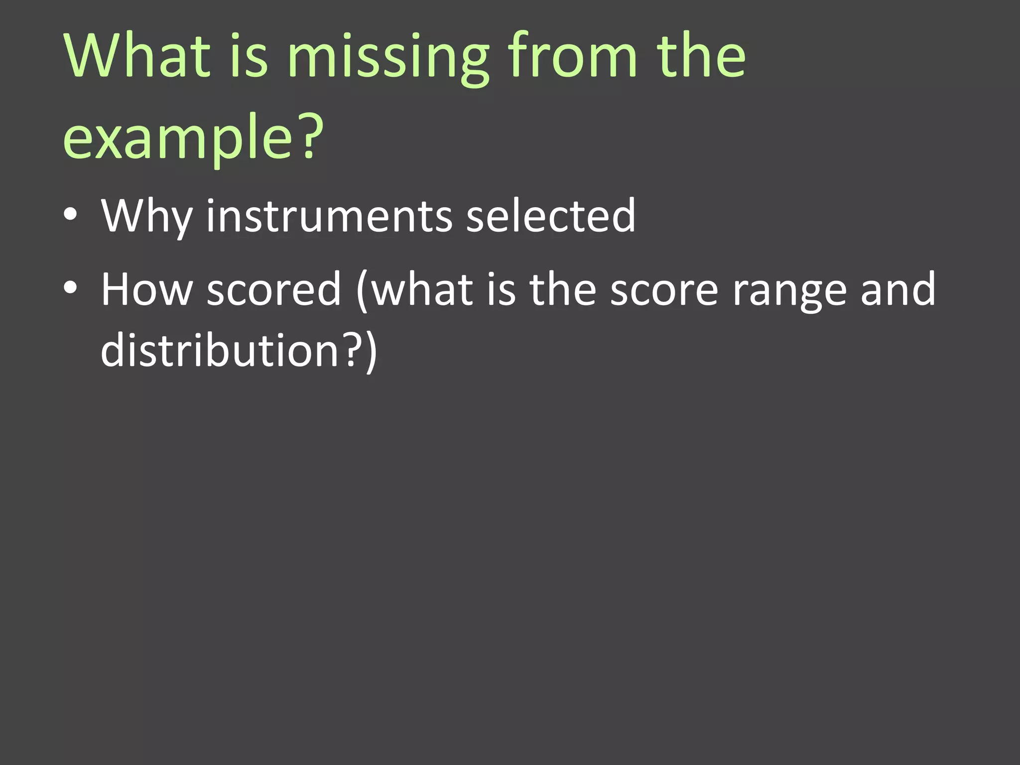 What is missing from the
example?
• Why instruments selected
• How scored (what is the score range and
  distribution?)
 