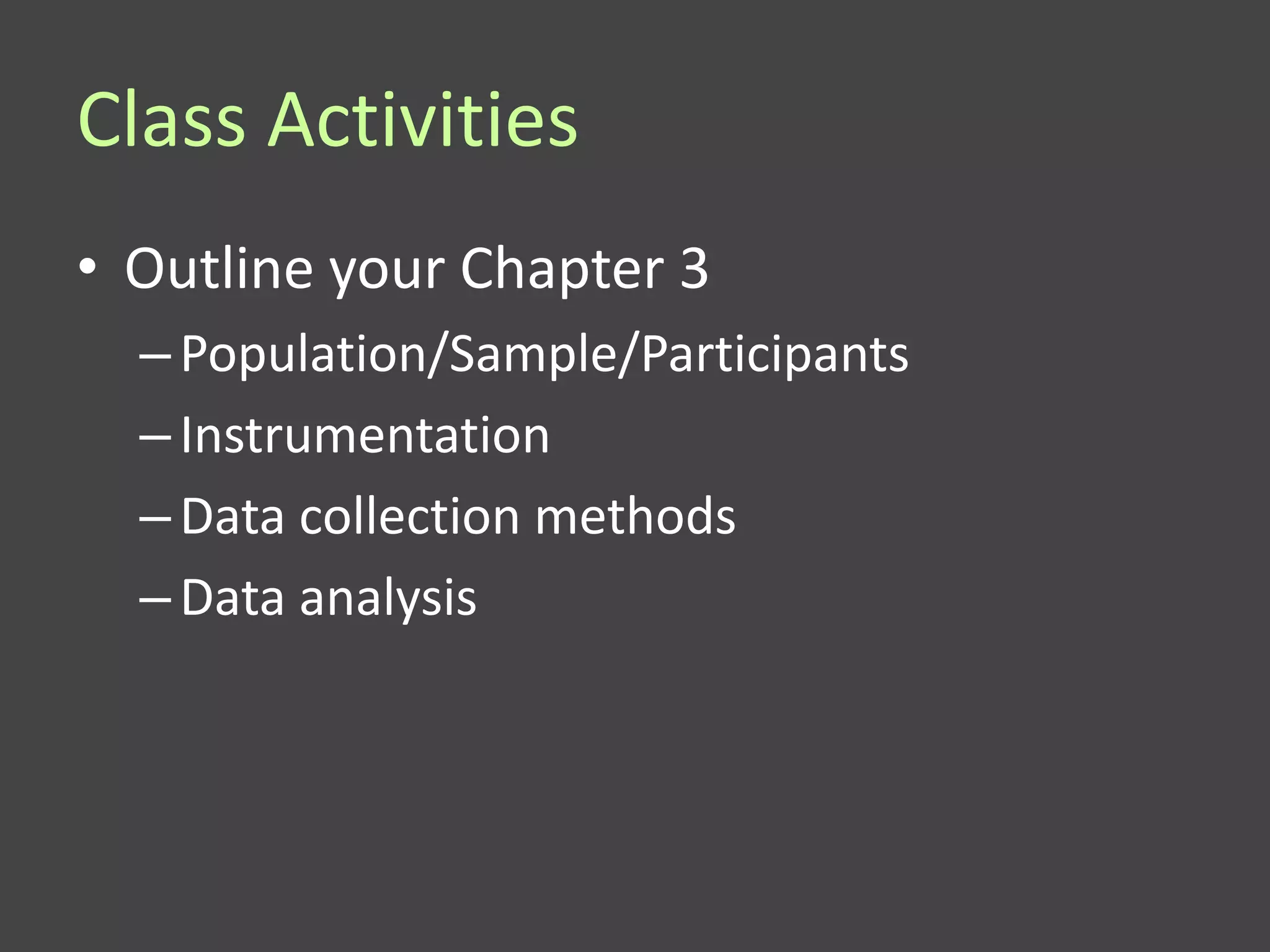 Class Activities
• Outline your Chapter 3
  – Population/Sample/Participants
  – Instrumentation
  – Data collection methods
  – Data analysis
 