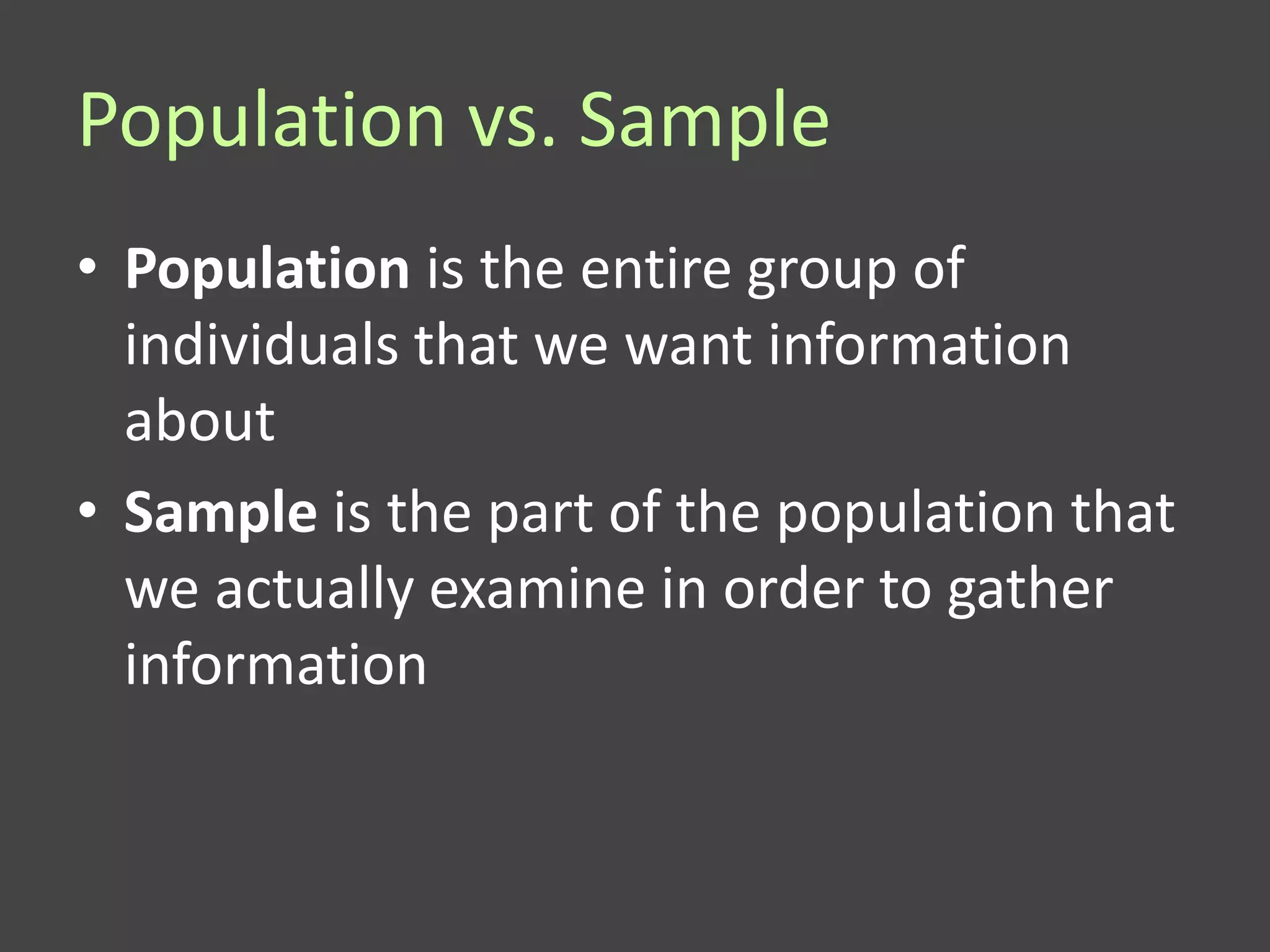 Population vs. Sample
• Population is the entire group of
  individuals that we want information
  about
• Sample is the part of the population that
  we actually examine in order to gather
  information
 