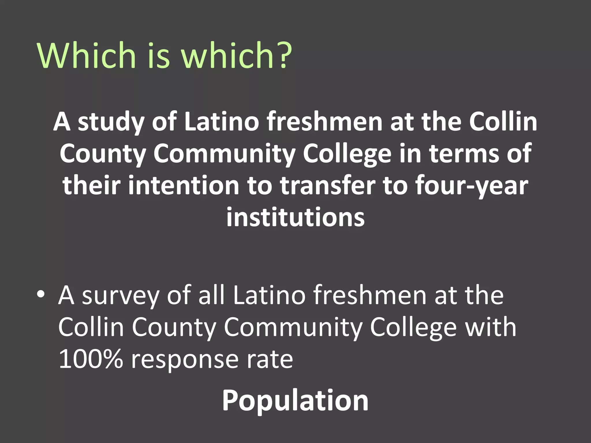 Which is which?
 A study of Latino freshmen at the Collin
 County Community College in terms of
  their intention to transfer to four-year
                institutions

• A survey of all Latino freshmen at the
  Collin County Community College with
  100% response rate
               Population
 