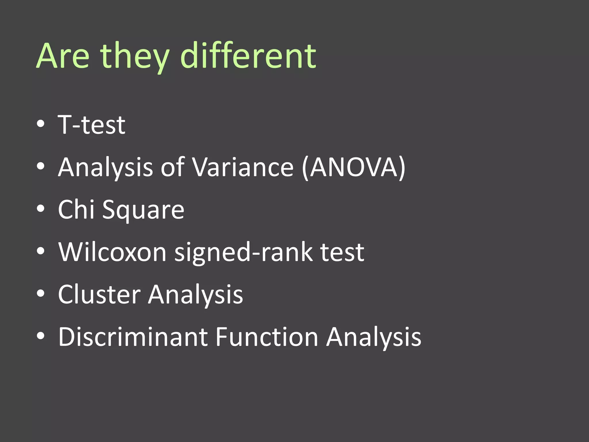 Are they different
•   T-test
•   Analysis of Variance (ANOVA)
•   Chi Square
•   Wilcoxon signed-rank test
•   Cluster Analysis
•   Discriminant Function Analysis
 