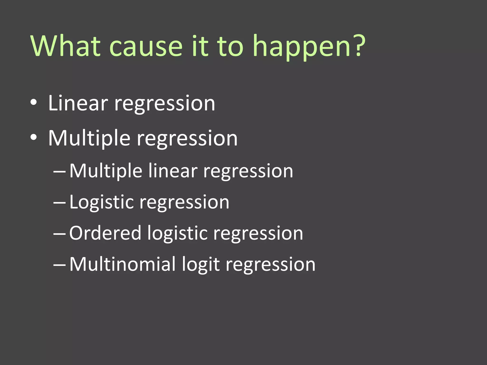 What cause it to happen?
• Linear regression
• Multiple regression
  – Multiple linear regression
  – Logistic regression
  – Ordered logistic regression
  – Multinomial logit regression
 