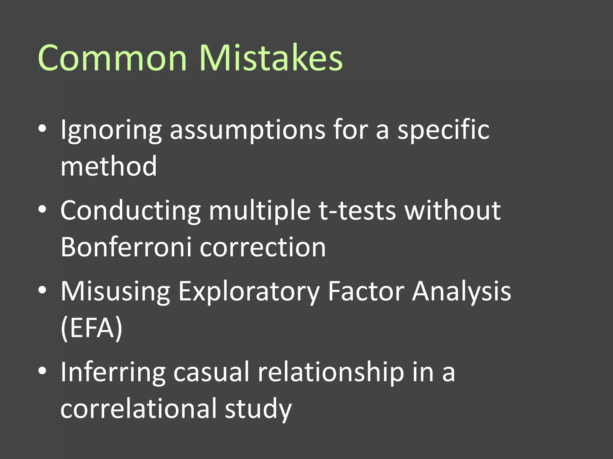 Common Mistakes
• Ignoring assumptions for a specific
  method
• Conducting multiple t-tests without
  Bonferroni correction
• Misusing Exploratory Factor Analysis
  (EFA)
• Inferring casual relationship in a
  correlational study
 