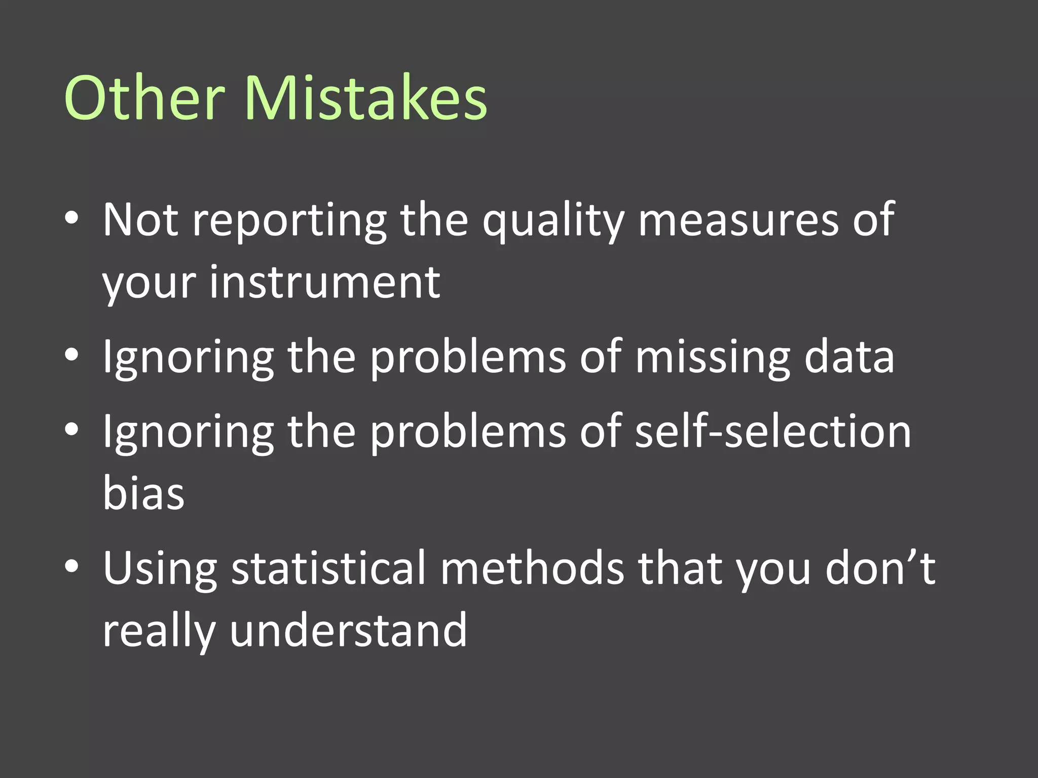 Other Mistakes
• Not reporting the quality measures of
  your instrument
• Ignoring the problems of missing data
• Ignoring the problems of self-selection
  bias
• Using statistical methods that you don’t
  really understand
 