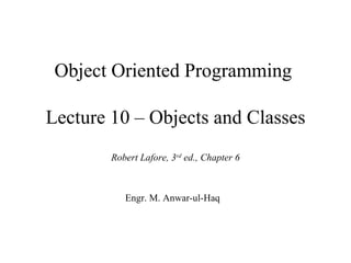 Object Oriented Programming

Lecture 10 – Objects and Classes
        Robert Lafore, 3rd ed., Chapter 6



           Engr. M. Anwar-ul-Haq
 