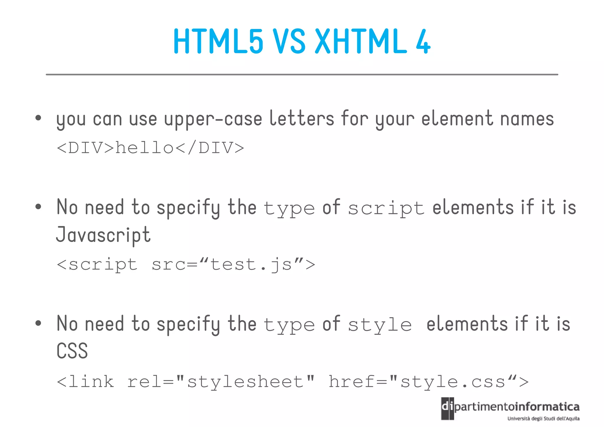HTML5 VS XHTML 4

• you can use upper-case letters for your element names
  <DIV>hello</DIV>


• No need to specify the type of script elements if it is
  Javascript
  <script src=“test.js”>


• No need to specify the type of style elements if it is
  CSS
  <link rel="stylesheet" href="style.css“>
 