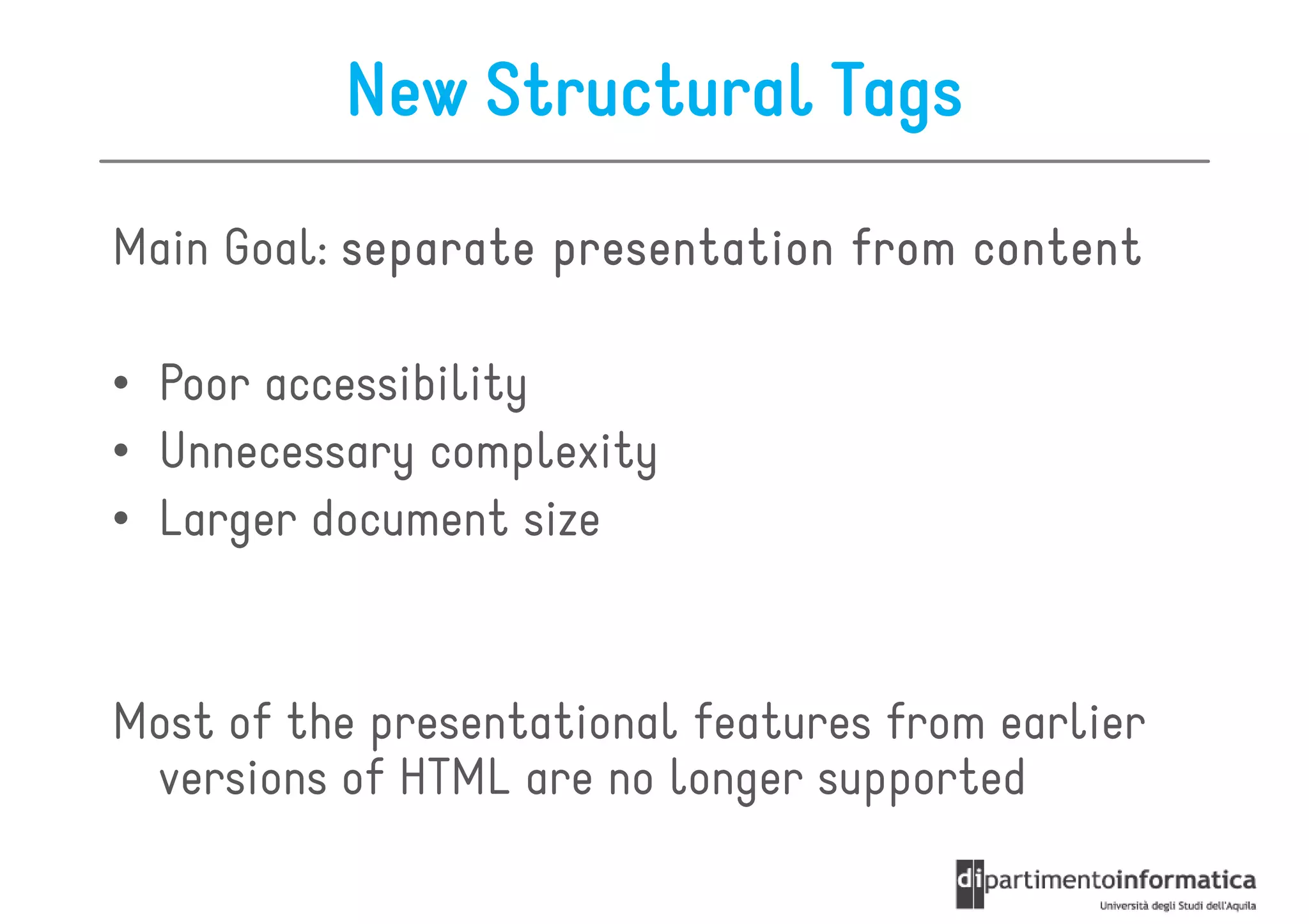 New Structural Tags
Main Goal: separate presentation from content

• Poor accessibility
• Unnecessary complexity
• Larger document size


Most of the presentational features from earlier
 versions of HTML are no longer supported
 