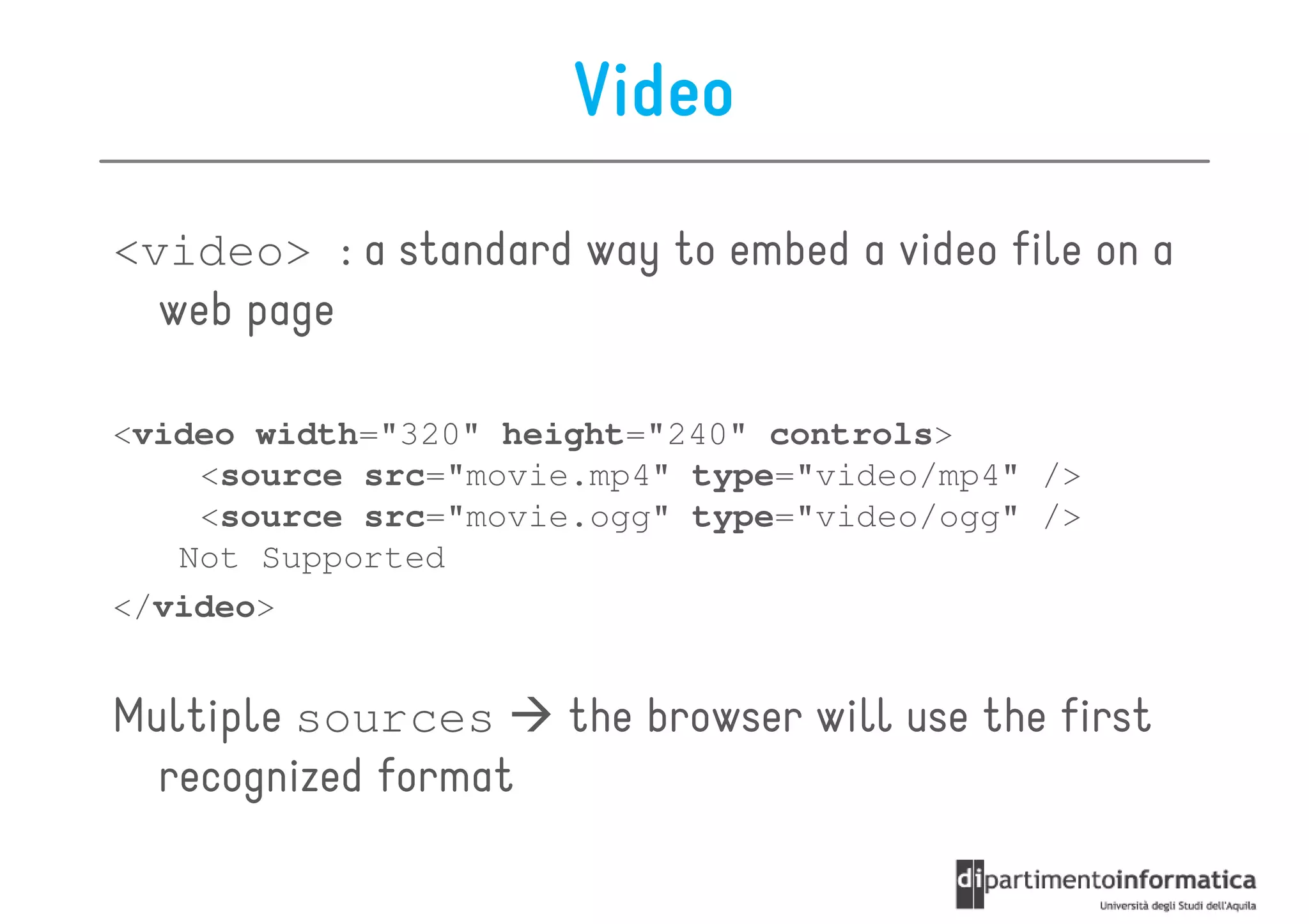 Video
<video> : a standard way to embed a video file on a
  web page

<video width="320" height="240" controls>
    <source src="movie.mp4" type="video/mp4" />
    <source src="movie.ogg" type="video/ogg" />
   Not Supported
</video>


Multiple sources      the browser will use the first
  recognized format
 