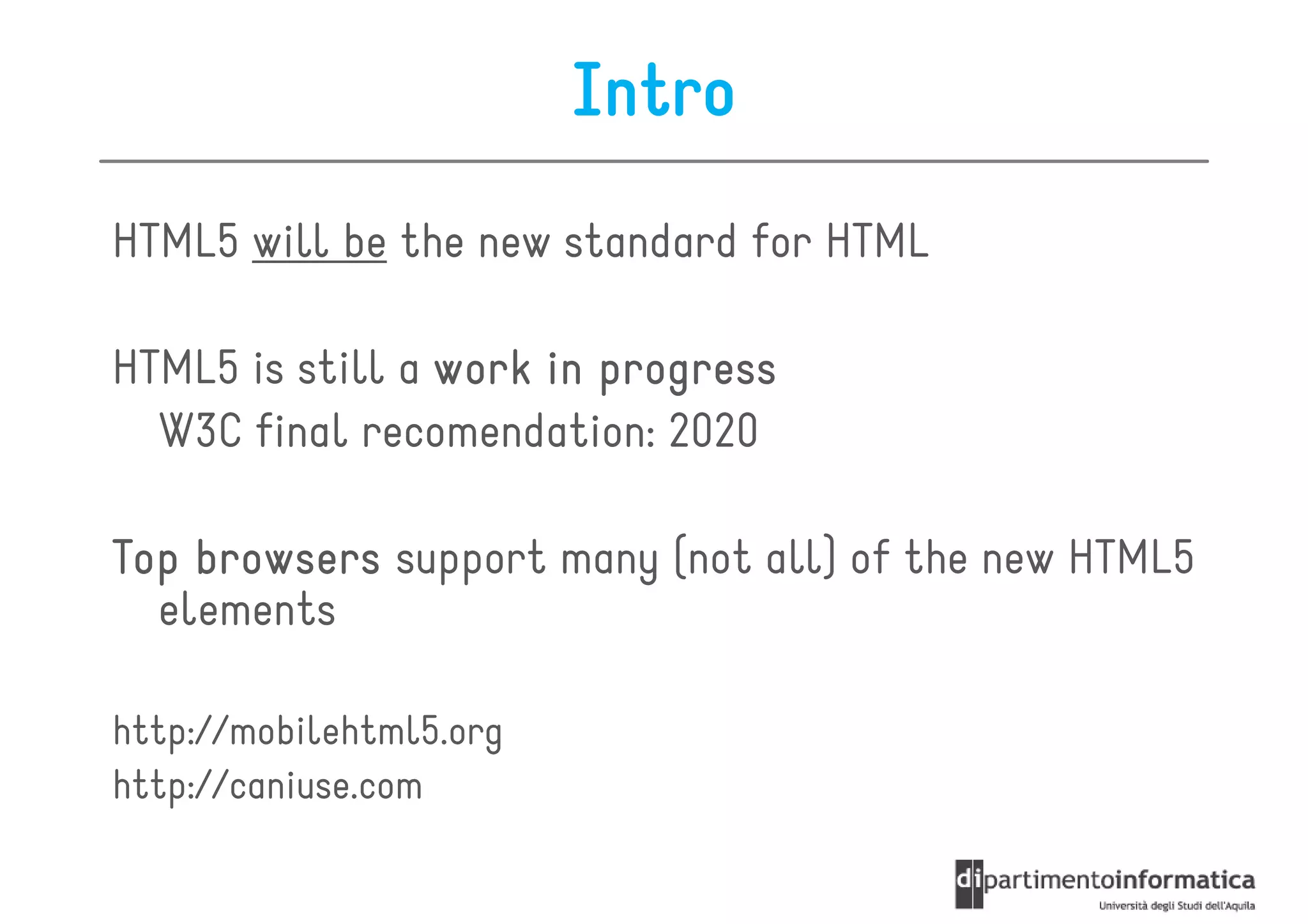 Intro
HTML5 will be the new standard for HTML

HTML5 is still a work in progress
  W3C final recomendation: 2020

Top browsers support many (not all) of the new HTML5
  elements

http://mobilehtml5.org
http://caniuse.com
 