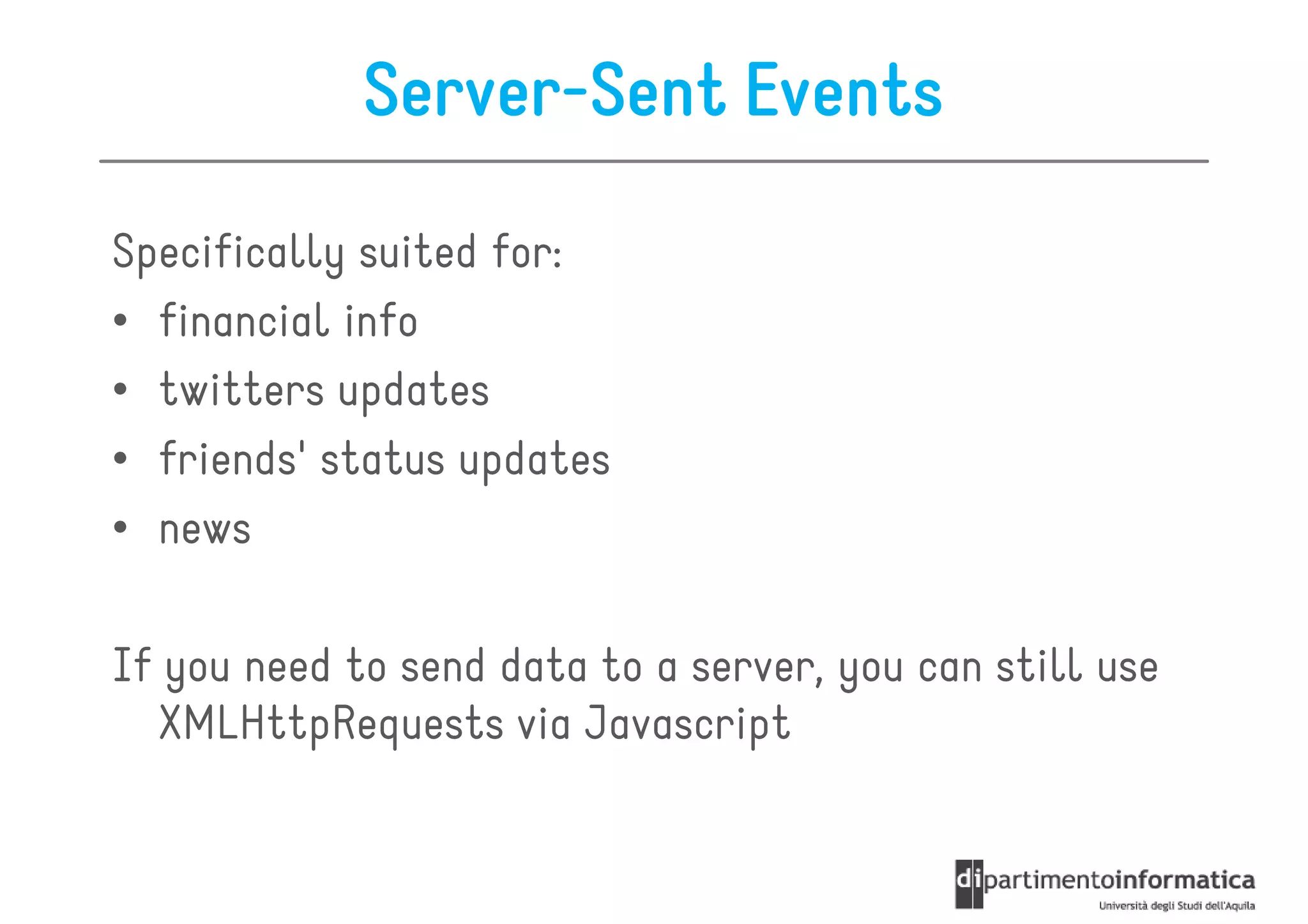 Server-Sent Events

Specifically suited for:
• financial info
• twitters updates
• friends' status updates
• news

If you need to send data to a server, you can still use
  XMLHttpRequests via Javascript
 
