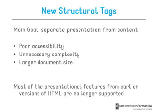 New Structural Tags
Main Goal: separate presentation from content

• Poor accessibility
• Unnecessary complexity
• Larger document size


Most of the presentational features from earlier
 versions of HTML are no longer supported
 