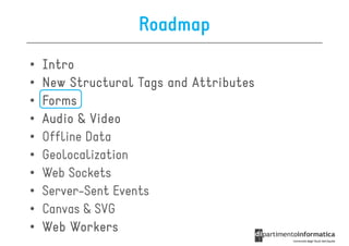 Roadmap
•   Intro
•   New Structural Tags and Attributes
•   Forms
•   Audio & Video
•   Offline Data
•   Geolocalization
•   Web Sockets
•   Server-Sent Events
•   Canvas & SVG
•   Web Workers
 