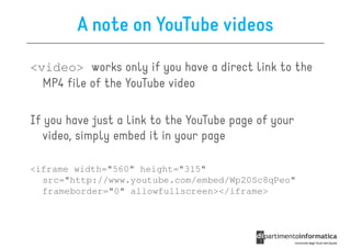 A note on YouTube videos
<video> works only if you have a direct link to the
  MP4 file of the YouTube video

If you have just a link to the YouTube page of your
  video, simply embed it in your page

<iframe width="560" height="315"
  src="http://www.youtube.com/embed/Wp20Sc8qPeo"
  frameborder="0" allowfullscreen></iframe>
 