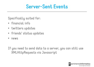 Server-Sent Events

Specifically suited for:
• financial info
• twitters updates
• friends' status updates
• news

If you need to send data to a server, you can still use
  XMLHttpRequests via Javascript
 