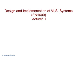 Design and Implementation of VLSI Systems
                   (EN1600)
                   lecture10




S. Reda EN160 SP’08
 