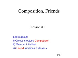 Composition, Friends


               Lesson # 10

Learn about:
i) Object in object: Composition
ii) Member initializer
iii) Friend functions & classes

                                   1/13
 