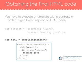 var context = {username: “Ivano“,
status: “feeling good” };
var html = template(context);
<div class=“userEntry">
<h1>Ivano<h1>
<div class=“status“>
feeling good
</div>
</div>
 