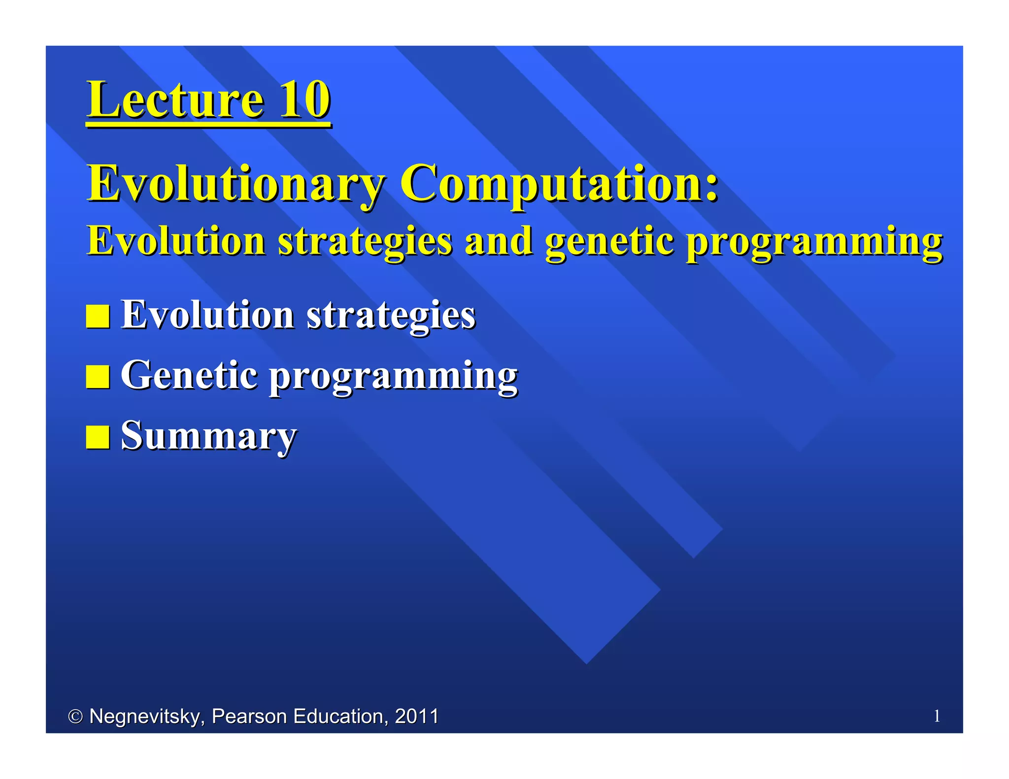  Negnevitsky, Pearson Education, 2011Negnevitsky, Pearson Education, 2011 1
Lecture 10Lecture 10
Evolutionary Computation:Evolutionary Computation:
Evolution strategies and genetic programmingEvolution strategies and genetic programming
II Evolution strategiesEvolution strategies
II Genetic programmingGenetic programming
II SummarySummary
 