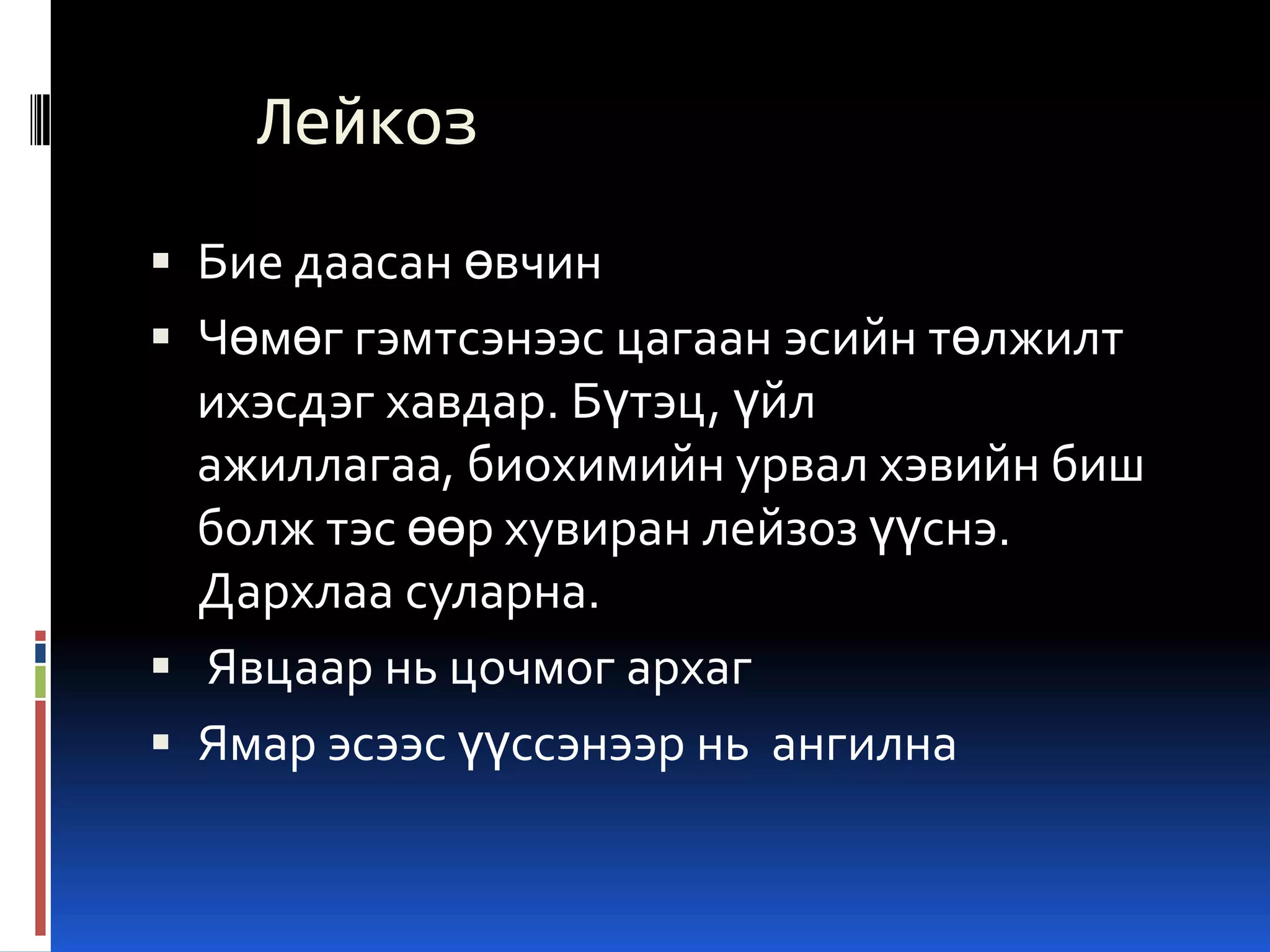 Лейкоз
 Бие даасан өвчин

 Чөмөг гэмтсэнээс цагаан эсийн төлжилт
ихэсдэг хавдар. Бүтэц, үйл
ажиллагаа, биохимийн урвал хэвийн биш

болж тэс өөр хувиран лейзоз үүснэ.
Дархлаа суларна.
 Явцаар нь цочмог архаг
 Ямар эсээс үүссэнээр нь ангилна

 